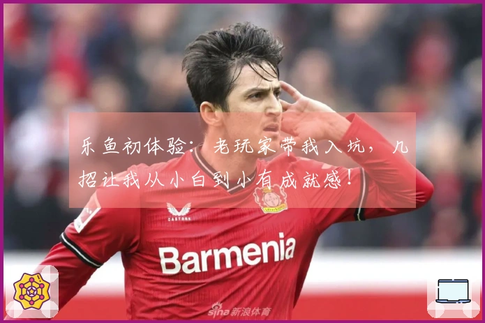 乐鱼初体验：老玩家带我入坑，几招让我从小白到小有成就感！