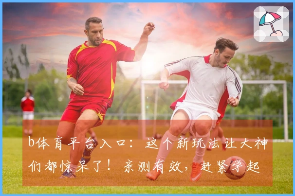 b体育平台入口：这个新玩法让大神们都惊呆了！亲测有效，赶紧学起来！