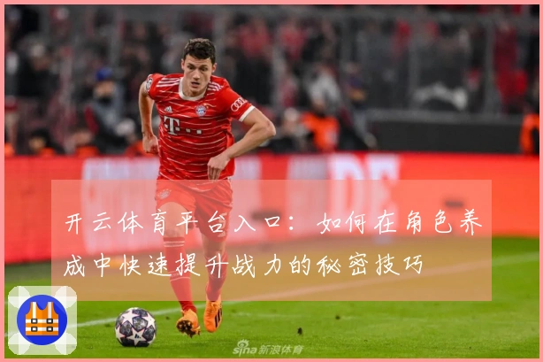 开云体育平台入口：如何在角色养成中快速提升战力的秘密技巧