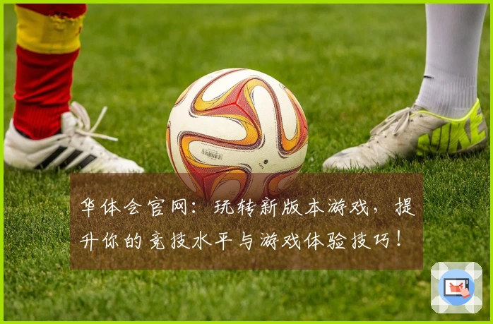 华体会官网：玩转新版本游戏，提升你的竞技水平与游戏体验技巧！