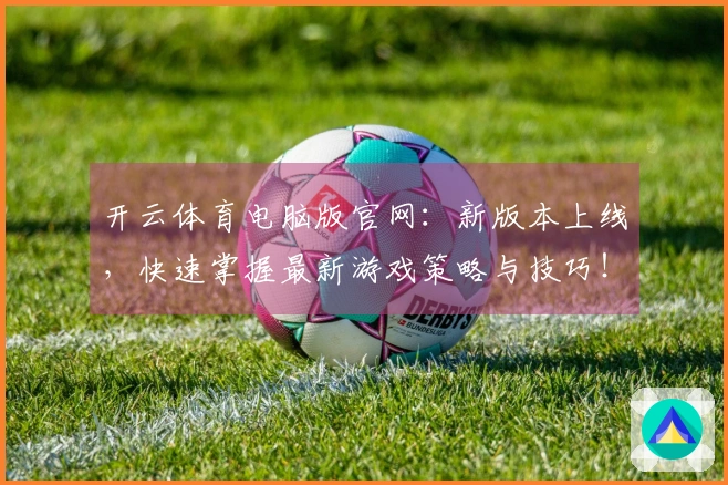 开云体育电脑版官网：新版本上线，快速掌握最新游戏策略与技巧！