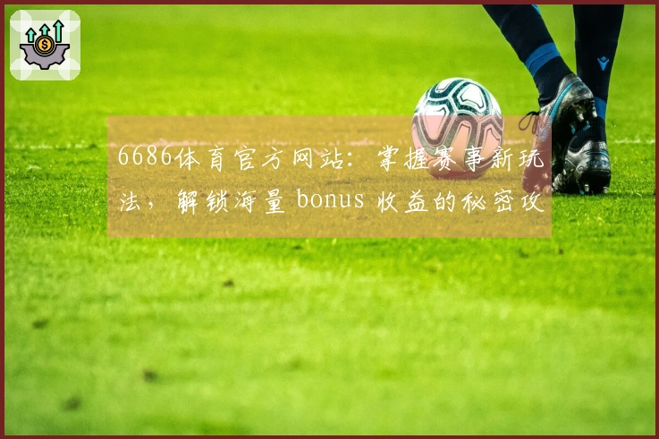 6686体育官方网站：掌握赛事新玩法，解锁海量 bonus 收益的秘密攻略