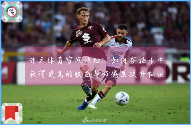 开云体育官网地址：如何在抽卡中获得更高的收益与好感度提升秘诀