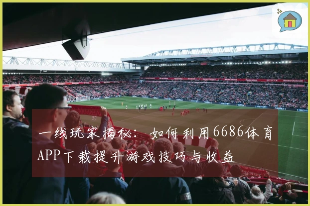 一线玩家揭秘：如何利用6686体育APP下载提升游戏技巧与收益