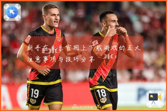 新手在米乐官网上下载游戏的五大注意事项与技巧分享