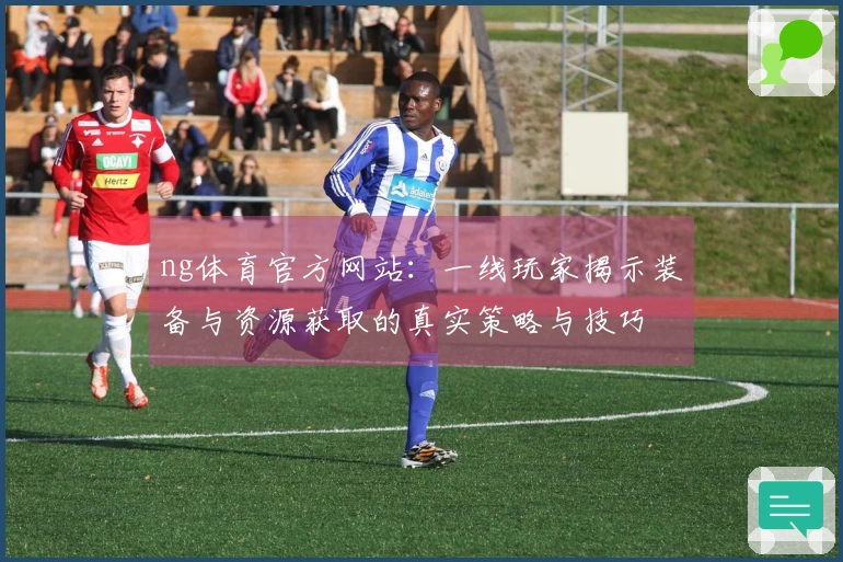 ng体育官方网站：一线玩家揭示装备与资源获取的真实策略与技巧