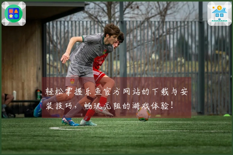 轻松掌握乐鱼官方网站的下载与安装技巧，畅玩无阻的游戏体验！