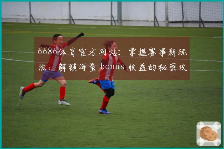 6686体育官方网站：掌握赛事新玩法，解锁海量 bonus 收益的秘密攻略