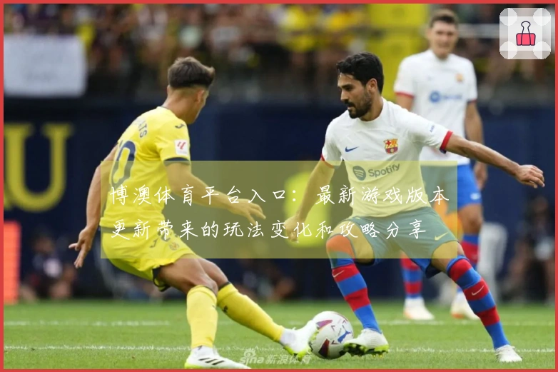博澳体育平台入口：最新游戏版本更新带来的玩法变化和攻略分享