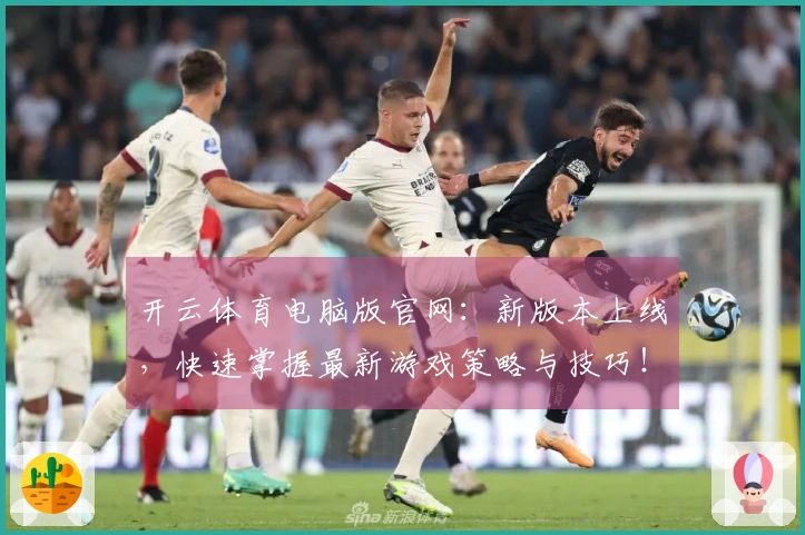 开云体育电脑版官网：新版本上线，快速掌握最新游戏策略与技巧！
