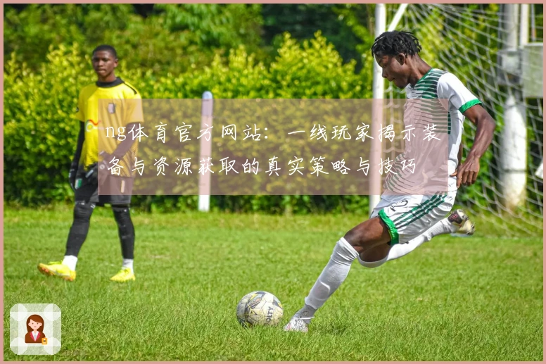 ng体育官方网站：一线玩家揭示装备与资源获取的真实策略与技巧