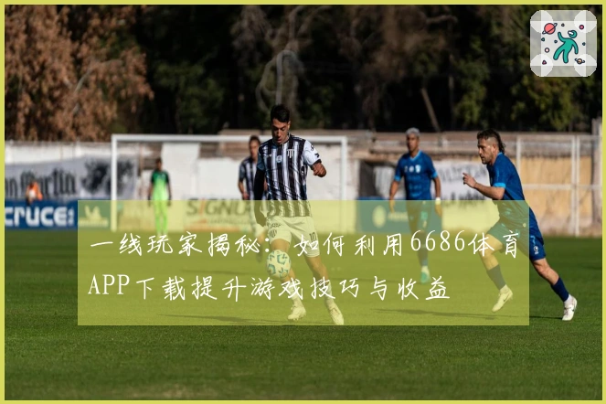 一线玩家揭秘：如何利用6686体育APP下载提升游戏技巧与收益