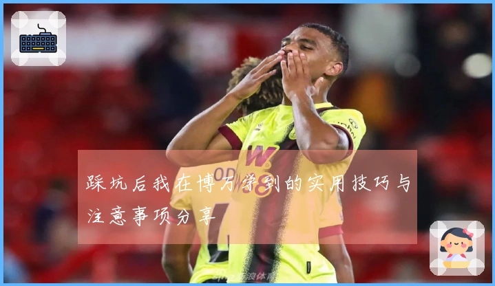 踩坑后我在博万学到的实用技巧与注意事项分享