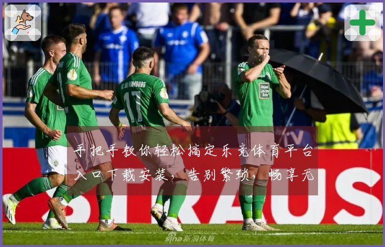 手把手教你轻松搞定乐竞体育平台入口下载安装，告别繁琐，畅享无限精彩！