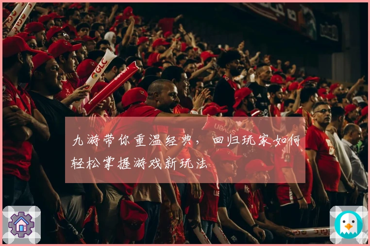 九游带你重温经典，回归玩家如何轻松掌握游戏新玩法