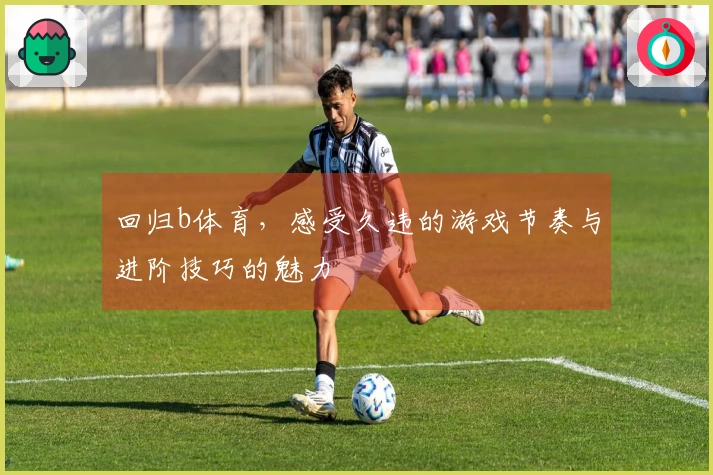 回归b体育，感受久违的游戏节奏与进阶技巧的魅力