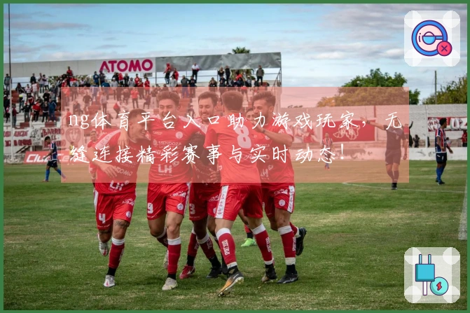 ng体育平台入口助力游戏玩家，无缝连接精彩赛事与实时动态！