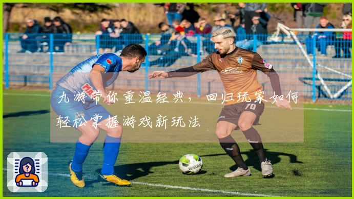 九游带你重温经典，回归玩家如何轻松掌握游戏新玩法