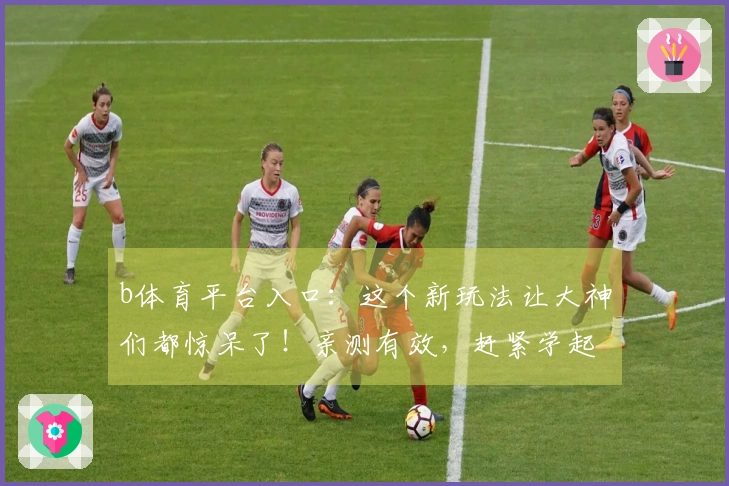 b体育平台入口：这个新玩法让大神们都惊呆了！亲测有效，赶紧学起来！