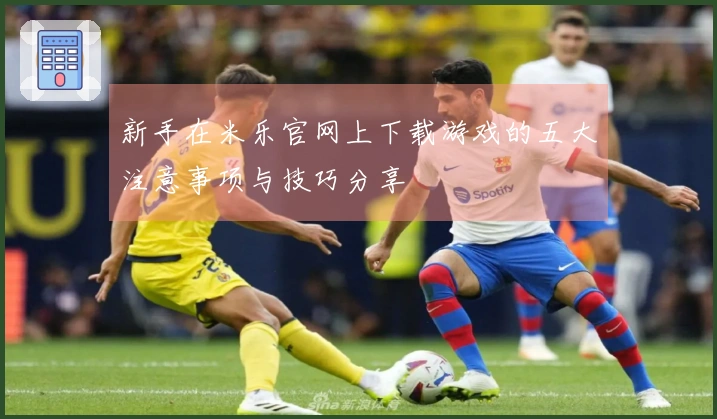 新手在米乐官网上下载游戏的五大注意事项与技巧分享