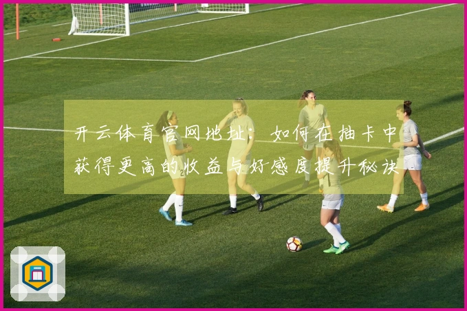 开云体育官网地址：如何在抽卡中获得更高的收益与好感度提升秘诀