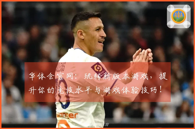 华体会官网：玩转新版本游戏，提升你的竞技水平与游戏体验技巧！