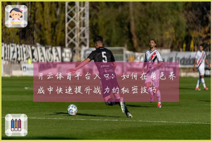 开云体育平台入口：如何在角色养成中快速提升战力的秘密技巧