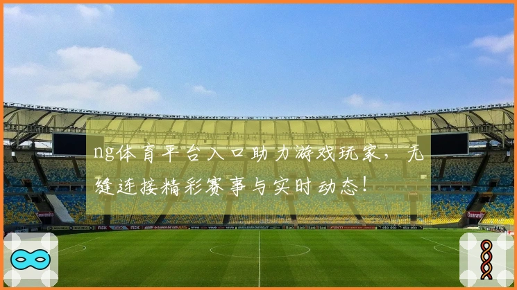 ng体育平台入口助力游戏玩家，无缝连接精彩赛事与实时动态！
