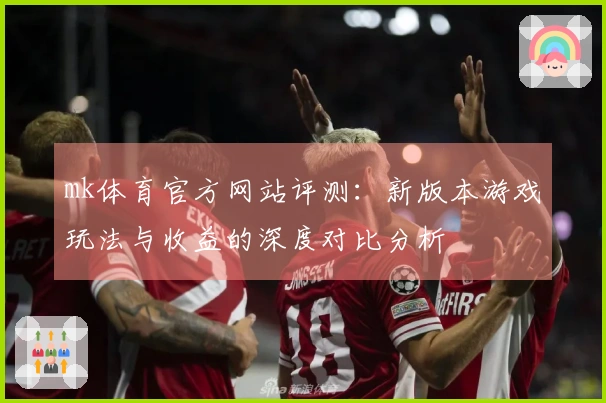 mk体育官方网站评测：新版本游戏玩法与收益的深度对比分析